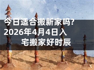今日适合搬新家吗? 2026年4月4日入宅搬家好时辰