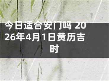 今日适合安门吗 2026年4月1日黄历吉时