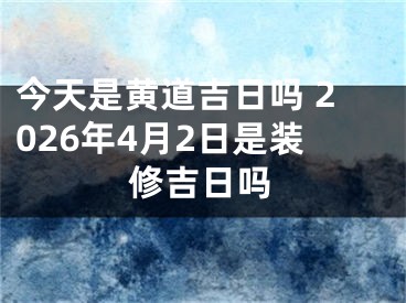 今天是黄道吉日吗 2026年4月2日是装修吉日吗