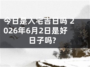 今日是入宅吉日吗 2026年6月2日是好日子吗?