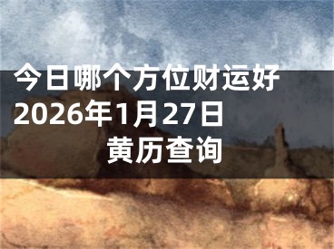 今日哪个方位财运好 2026年1月27日黄历查询
