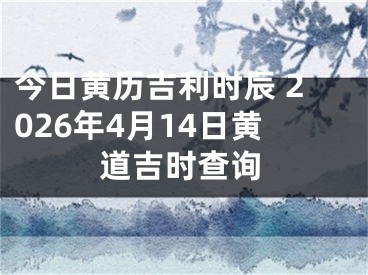 今日黄历吉利时辰 2026年4月14日黄道吉时查询