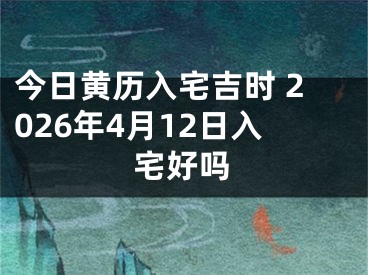 今日黄历入宅吉时 2026年4月12日入宅好吗