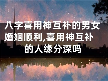 八字喜用神互补的男女婚姻顺利,喜用神互补的人缘分深吗