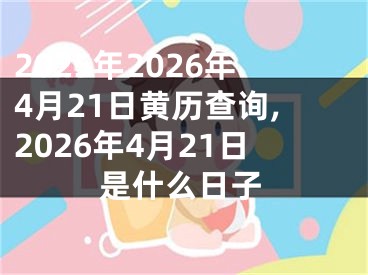 2025年2026年4月21日黄历查询,2026年4月21日是什么日子