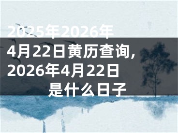 2025年2026年4月22日黄历查询,2026年4月22日是什么日子