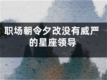 职场朝令夕改没有威严的星座领导
