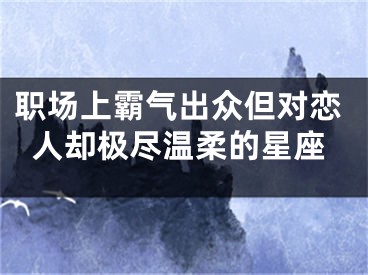 职场上霸气出众但对恋人却极尽温柔的星座