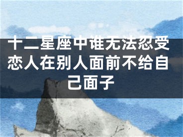 十二星座中谁无法忍受恋人在别人面前不给自己面子