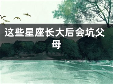 这些星座长大后会坑父母