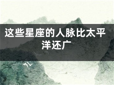 这些星座的人脉比太平洋还广