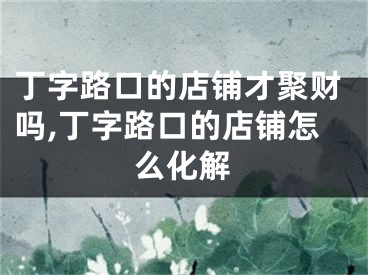 丁字路口的店铺才聚财吗,丁字路口的店铺怎么化解