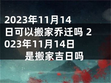 2023年11月14日可以搬家乔迁吗 2023年11月14日是搬家吉日吗