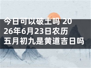 今日可以破土吗 2026年6月23日农历五月初九是黄道吉日吗