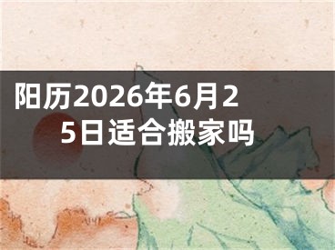 阳历2026年6月25日适合搬家吗