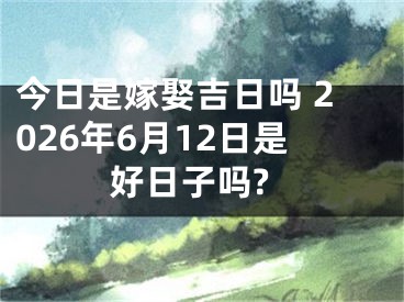 今日是嫁娶吉日吗 2026年6月12日是好日子吗?