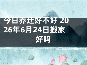 今日乔迁好不好 2026年6月24日搬家好吗