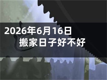 2026年6月16日搬家日子好不好
