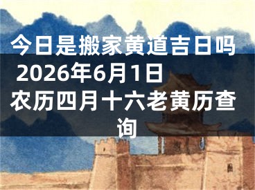 今日是搬家黄道吉日吗 2026年6月1日农历四月十六老黄历查询