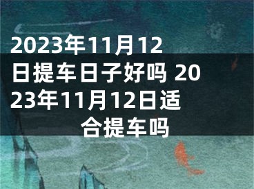 2023年11月12日提车日子好吗 2023年11月12日适合提车吗