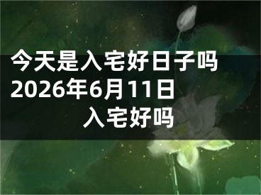 今天是入宅好日子吗 2026年6月11日入宅好吗