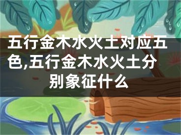 五行金木水火土对应五色,五行金木水火土分别象征什么