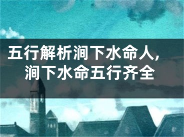 五行解析涧下水命人,涧下水命五行齐全