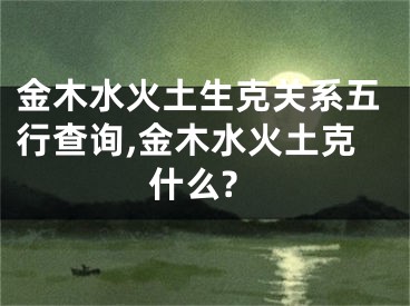 金木水火土生克关系五行查询,金木水火土克什么?