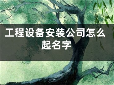 工程设备安装公司怎么起名字