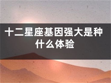 十二星座基因强大是种什么体验