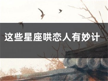 这些星座哄恋人有妙计