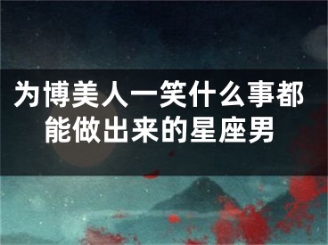 为博美人一笑什么事都能做出来的星座男