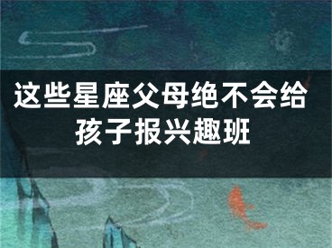 这些星座父母绝不会给孩子报兴趣班