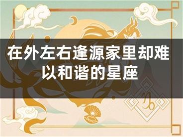 在外左右逢源家里却难以和谐的星座