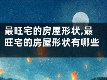最旺宅的房屋形状,最旺宅的房屋形状有哪些
