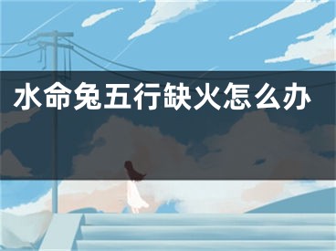 水命兔五行缺火怎么办 