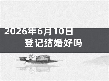 2026年6月10日登记结婚好吗
