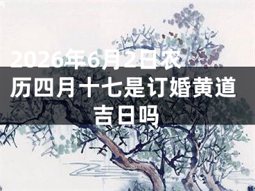 2026年6月2日农历四月十七是订婚黄道吉日吗