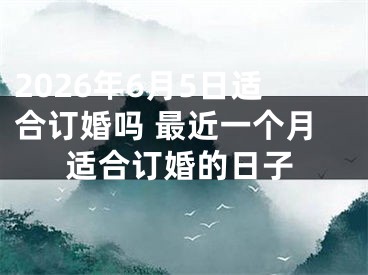 2026年6月5日适合订婚吗 最近一个月适合订婚的日子