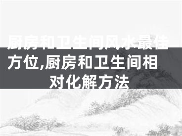 厨房和卫生间风水最佳方位,厨房和卫生间相对化解方法