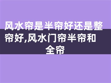 风水帘是半帘好还是整帘好,风水门帘半帘和全帘
