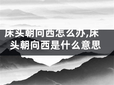 床头朝向西怎么办,床头朝向西是什么意思