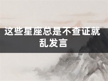 这些星座总是不查证就乱发言