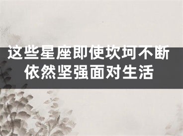 这些星座即使坎坷不断依然坚强面对生活