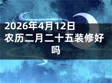 2026年4月12日农历二月二十五装修好吗