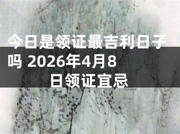 今日是领证最吉利日子吗 2026年4月8日领证宜忌