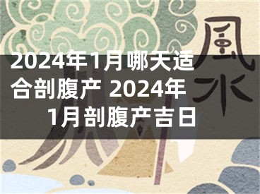 2024年1月哪天适合剖腹产 2024年1月剖腹产吉日