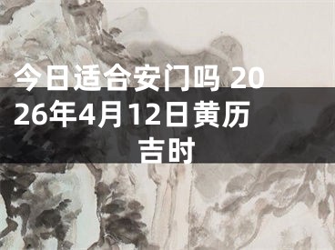 今日适合安门吗 2026年4月12日黄历吉时