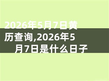 2026年5月7日黄历查询,2026年5月7日是什么日子