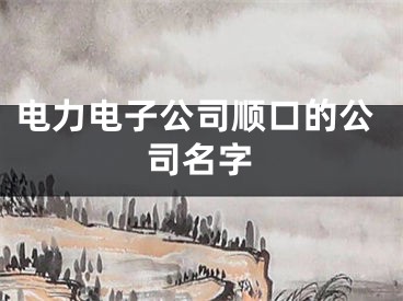 电力电子公司顺口的公司名字